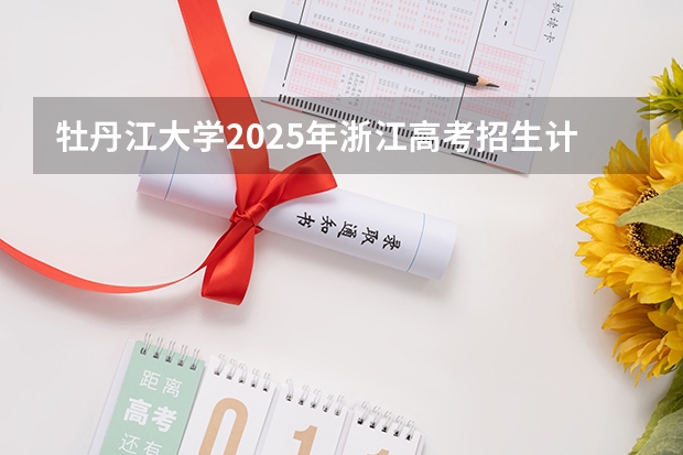 牡丹江大学2025年浙江高考招生计划预测