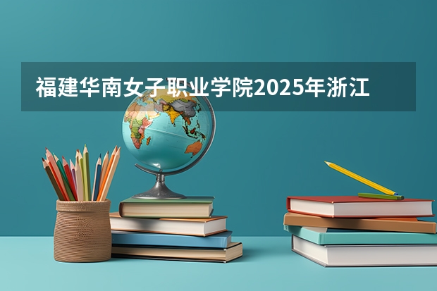 福建华南女子职业学院2025年浙江高考招生计划预测
