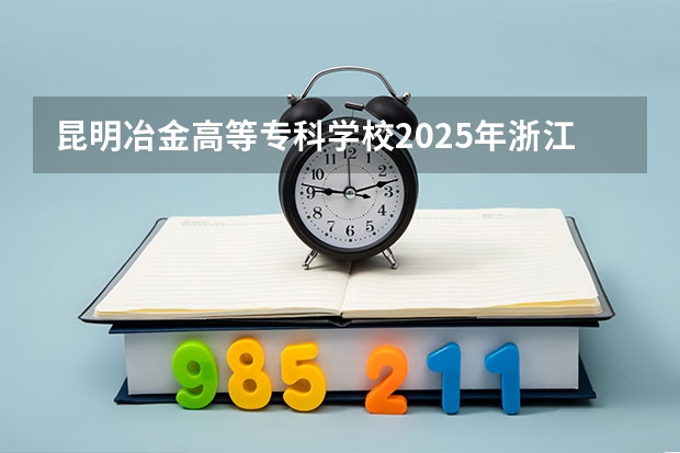 昆明冶金高等专科学校2025年浙江高考招生计划预测