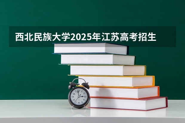 西北民族大学2025年江苏高考招生计划预测