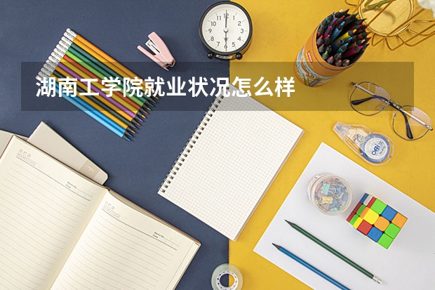 湖南工学院就业状况怎么样 