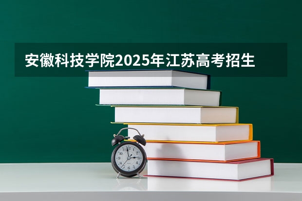 安徽科技学院2025年江苏高考招生计划预测