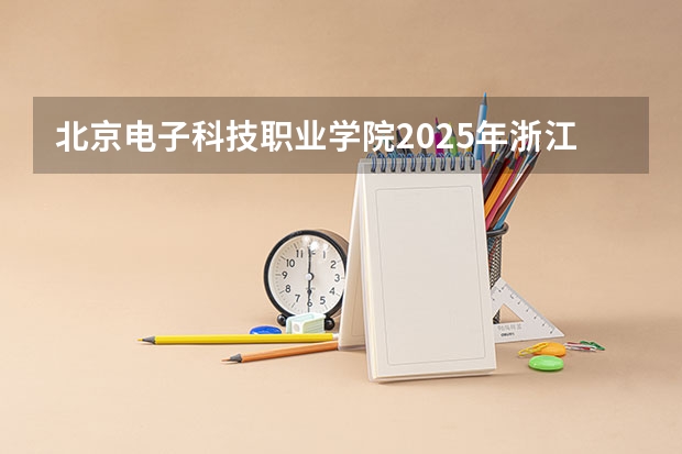 北京电子科技职业学院2025年浙江高考招生计划预测