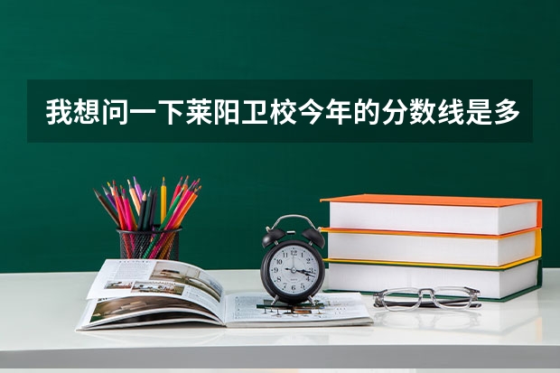 我想问一下莱阳卫校今年的分数线是多少分，多少分才能被录取。