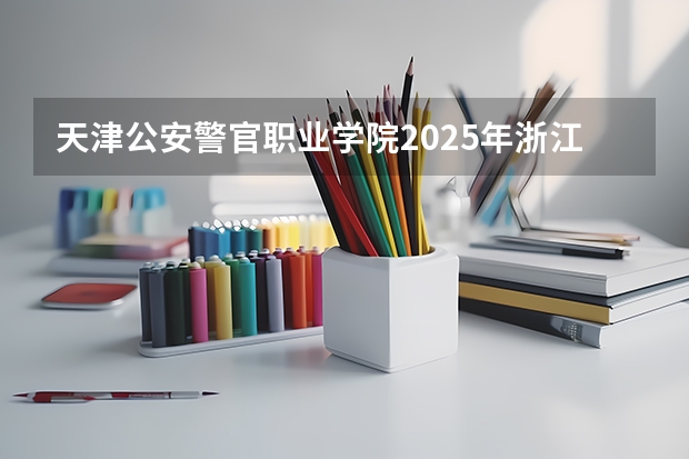 天津公安警官职业学院2025年浙江高考招生计划预测