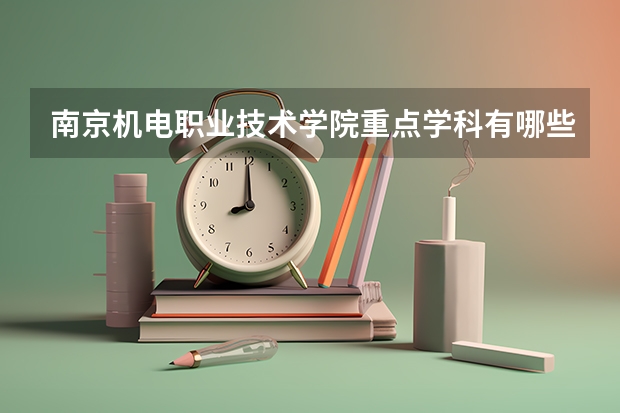 南京机电职业技术学院重点学科有哪些 开设专业介绍