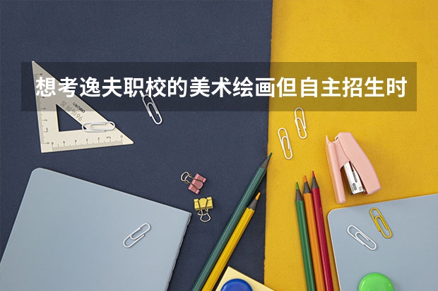 想考逸夫职校的美术绘画但自主招生时间过了怎么办
