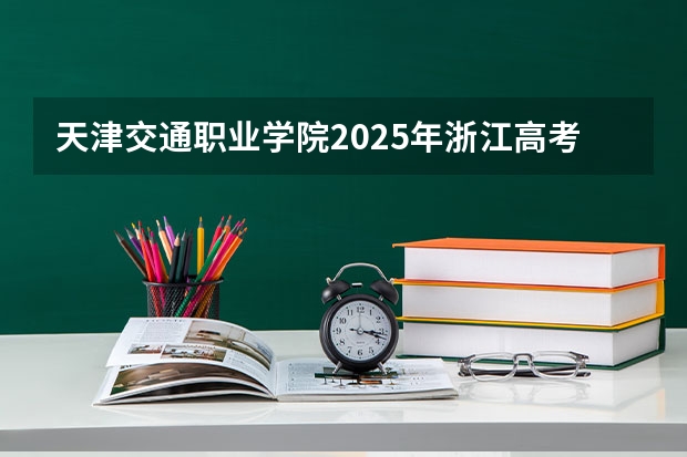天津交通职业学院2025年浙江高考招生计划预测