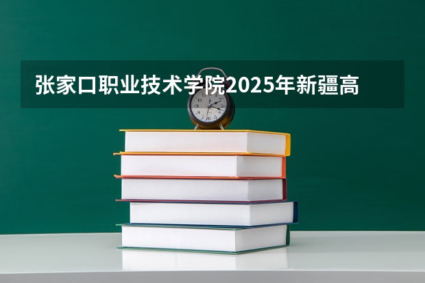 张家口职业技术学院2025年新疆高考招生计划预测
