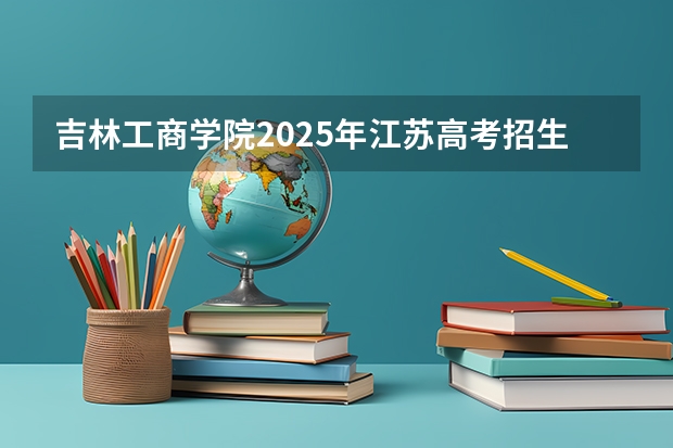 吉林工商学院2025年江苏高考招生计划预测