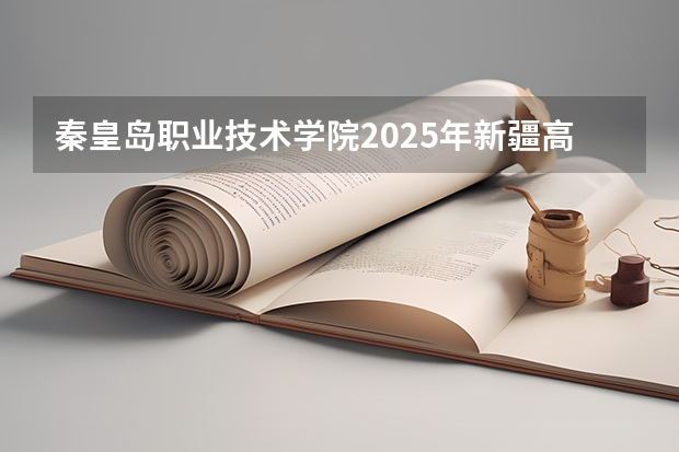 秦皇岛职业技术学院2025年新疆高考招生计划预测