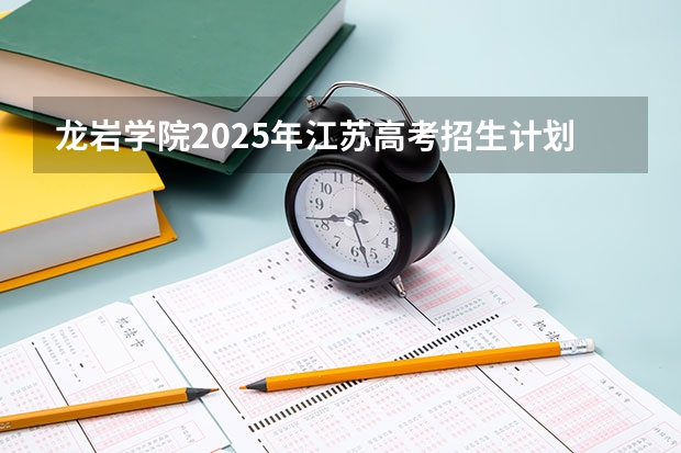 龙岩学院2025年江苏高考招生计划预测