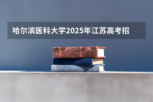 哈尔滨医科大学2025年江苏高考招生计划预测