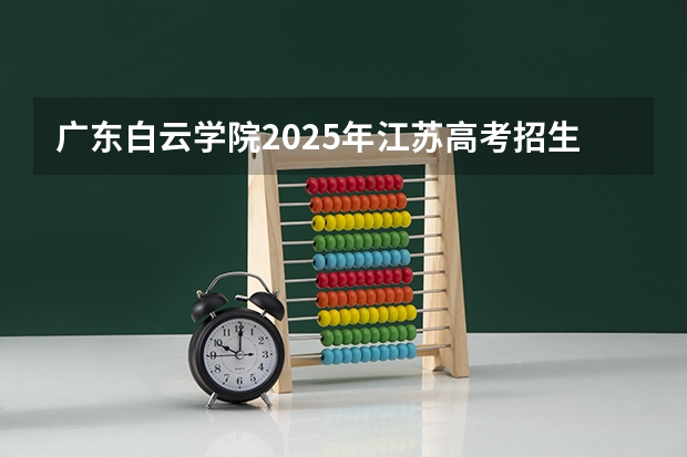 广东白云学院2025年江苏高考招生计划预测
