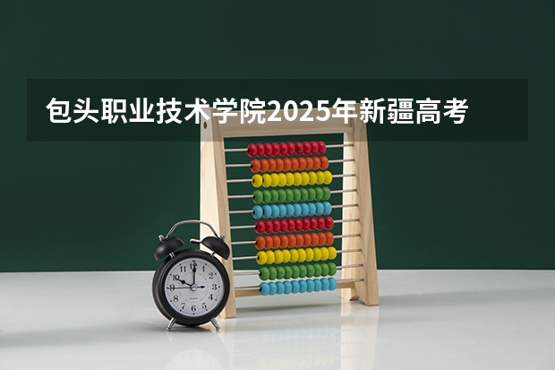 包头职业技术学院2025年新疆高考招生计划预测