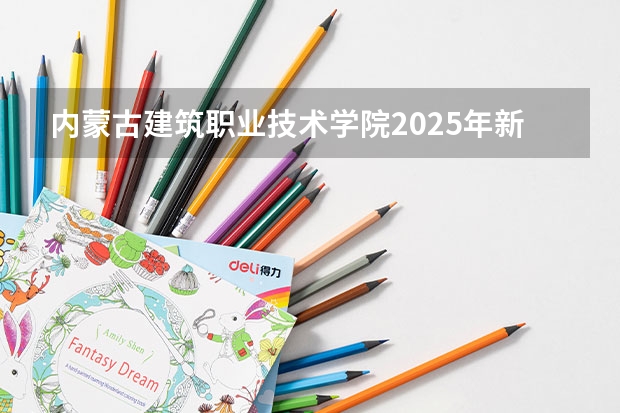 内蒙古建筑职业技术学院2025年新疆高考招生计划预测