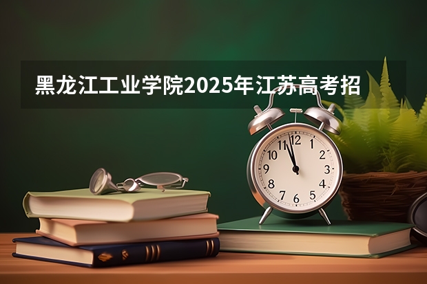 黑龙江工业学院2025年江苏高考招生计划预测