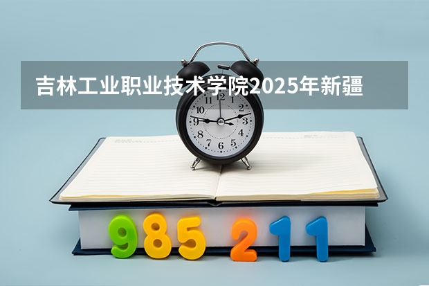 吉林工业职业技术学院2025年新疆高考招生计划预测