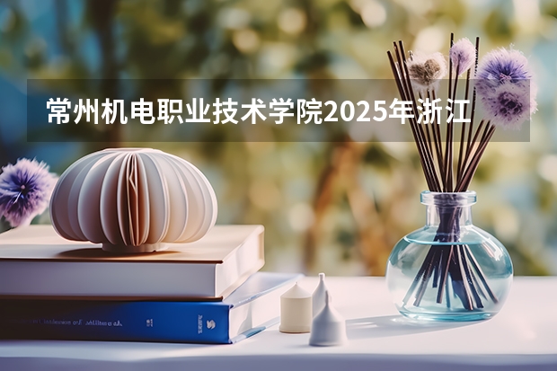 常州机电职业技术学院2025年浙江高考招生计划预测