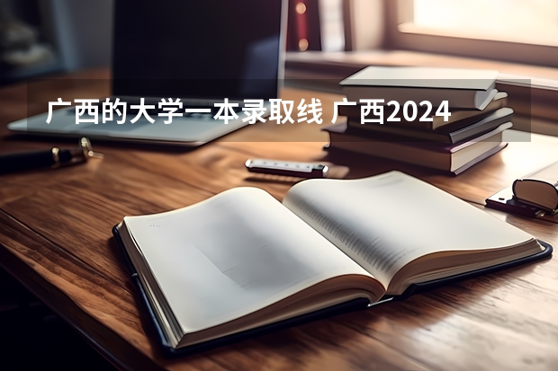 广西的大学一本录取线 广西2024一本二本分数线 大学录取分数线一览表