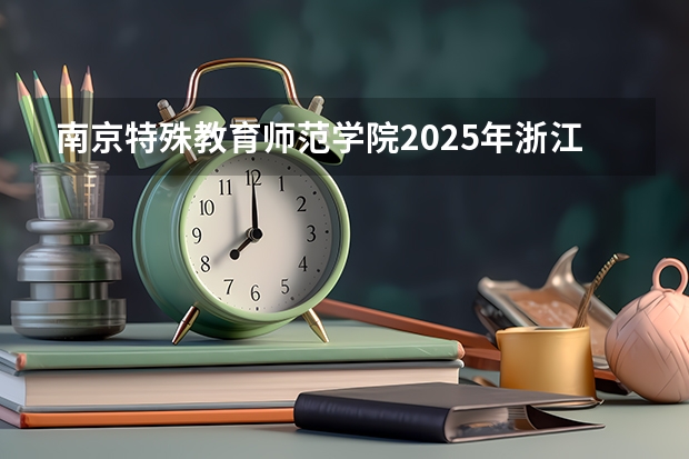 南京特殊教育师范学院2025年浙江高考招生计划预测