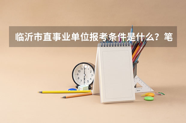 临沂市直事业单位报考条件是什么？笔试考什么内容？