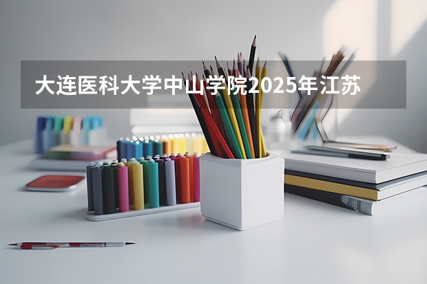 大连医科大学中山学院2025年江苏高考招生计划预测