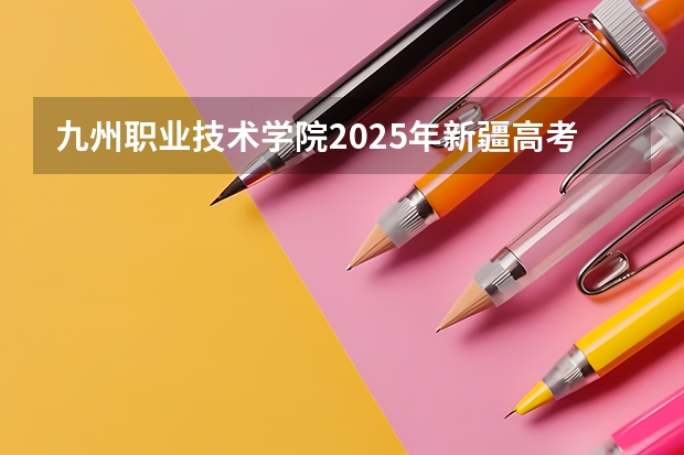 九州职业技术学院2025年新疆高考招生计划预测