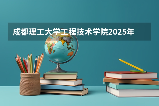 成都理工大学工程技术学院2025年江苏高考招生计划预测