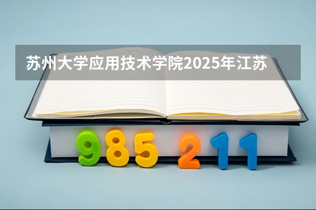 苏州大学应用技术学院2025年江苏高考招生计划预测