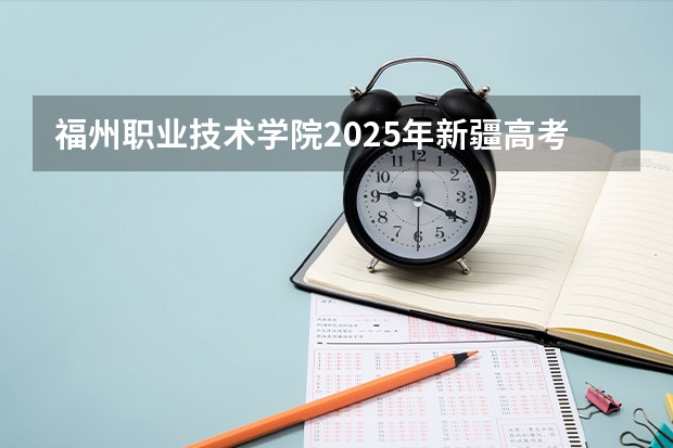 福州职业技术学院2025年新疆高考招生计划预测