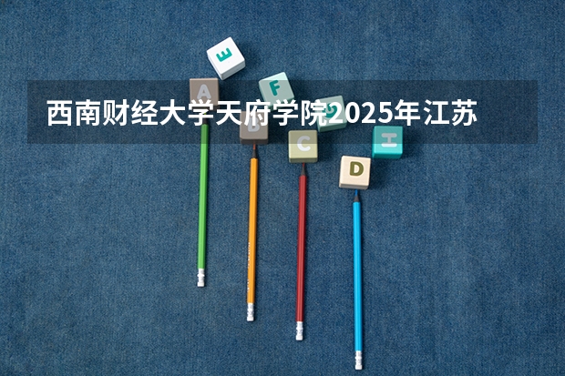 西南财经大学天府学院2025年江苏高考招生计划预测