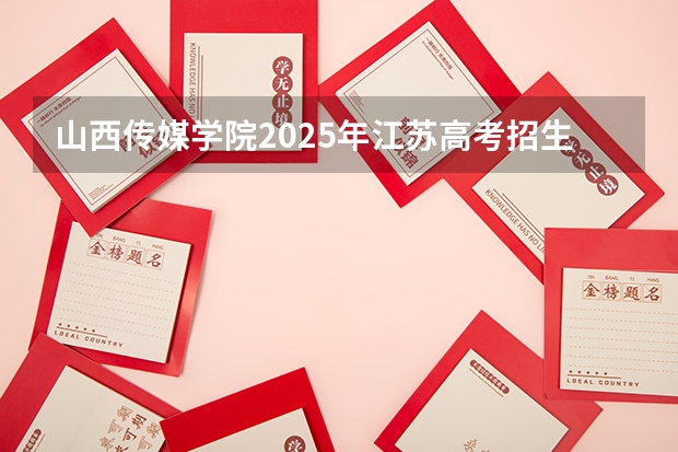 山西传媒学院2025年江苏高考招生计划预测