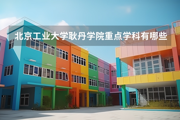北京工业大学耿丹学院重点学科有哪些 开设专业介绍
