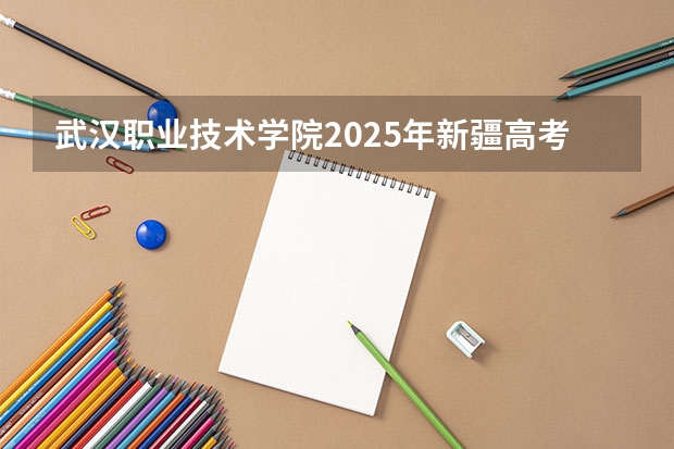 武汉职业技术学院2025年新疆高考招生计划预测