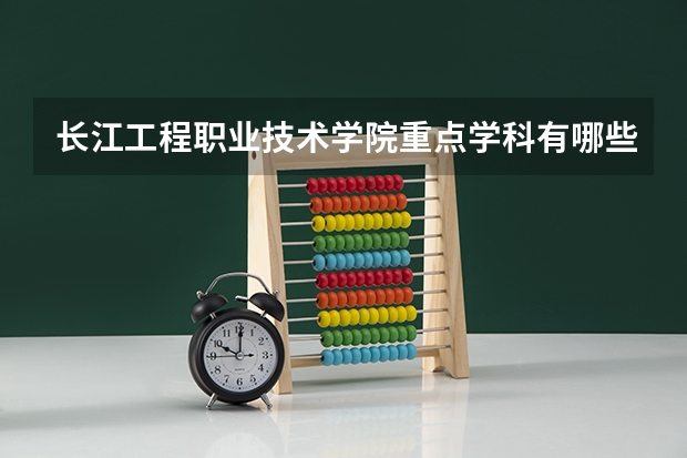 长江工程职业技术学院重点学科有哪些 开设专业介绍