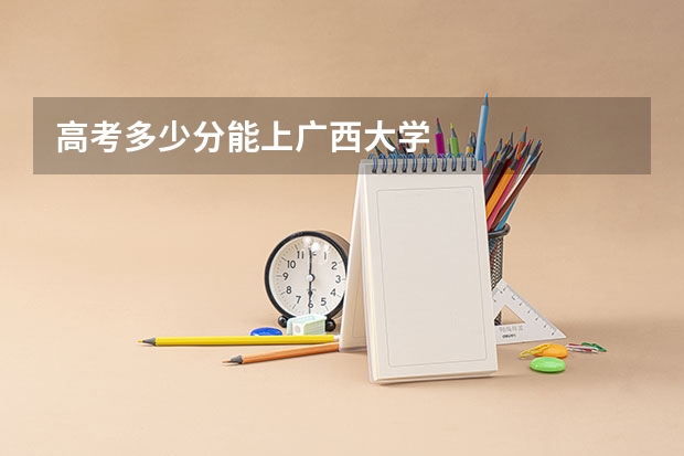 高考多少分能上广西大学