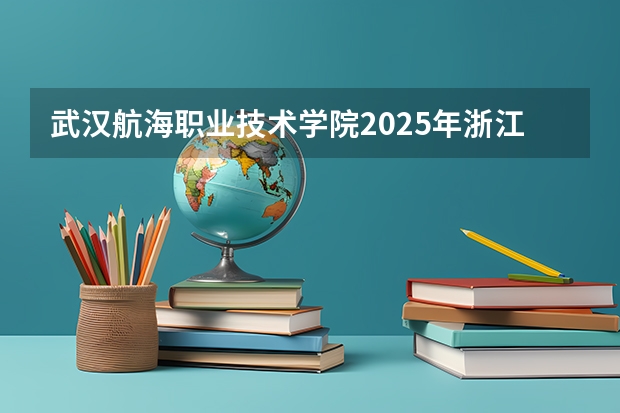 武汉航海职业技术学院2025年浙江高考招生计划预测