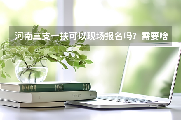 河南三支一扶可以现场报名吗?需要啥资料?