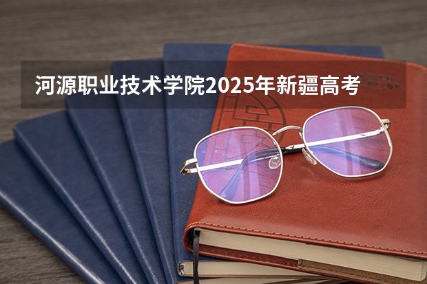 河源职业技术学院2025年新疆高考招生计划预测