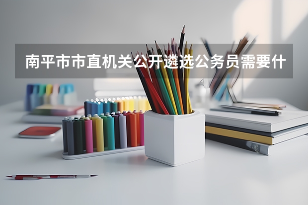 南平市市直机关公开遴选公务员需要什么条件?