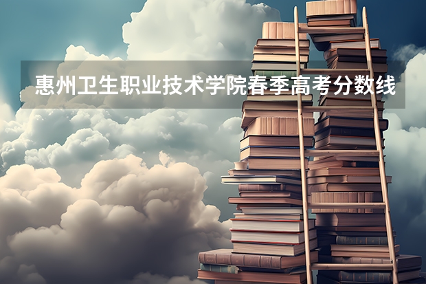 惠州卫生职业技术学院春季高考分数线？ 广东惠州卫校分数线？