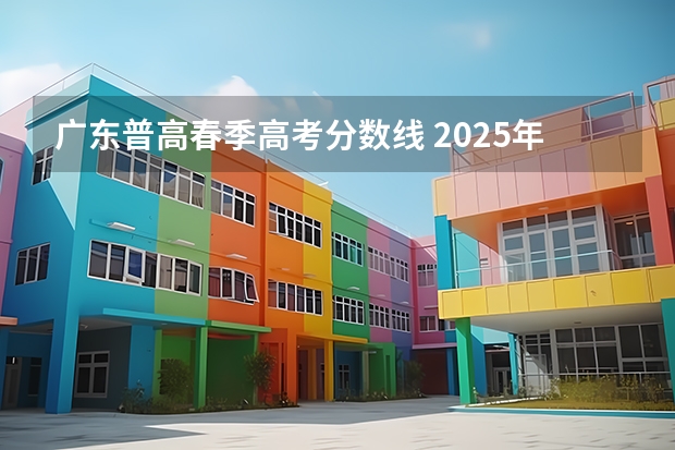 广东普高春季高考分数线 2025年春季高考分数线