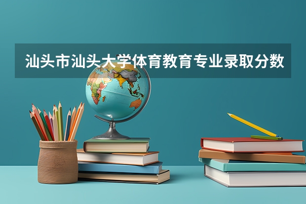 汕头市汕头大学体育教育专业录取分数线多少
