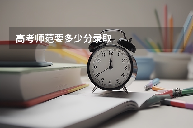 高考师范要多少分录取