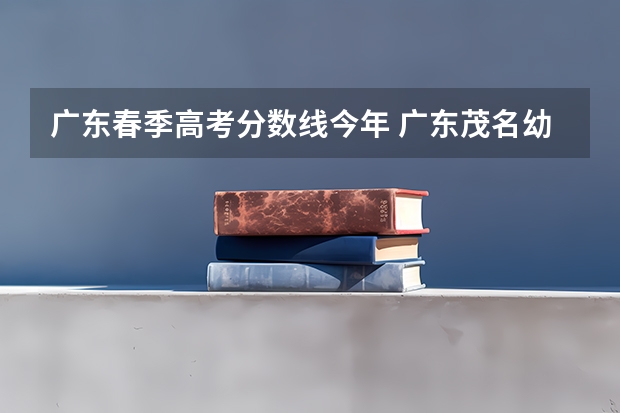 广东春季高考分数线今年 广东茂名幼儿师范专科学校春季高考分数线