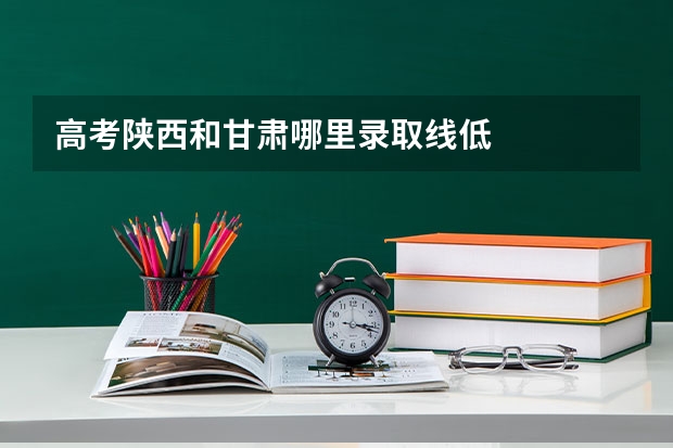 高考陕西和甘肃哪里录取线低