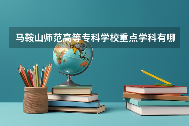 马鞍山师范高等专科学校重点学科有哪些 开设专业介绍