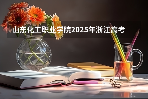 山东化工职业学院2025年浙江高考招生计划预测