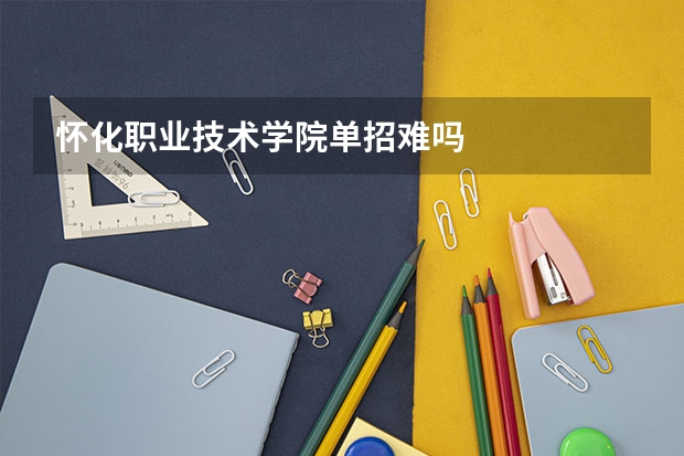 怀化职业技术学院单招难吗